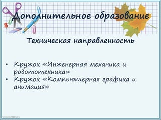 FokinaLida.75@mail.ru
Дополнительное образование
Техническая направленность
• Кружок «Инженерная механика и
робототехника»
• Кружок «Компьютерная графика и
анимация»
 