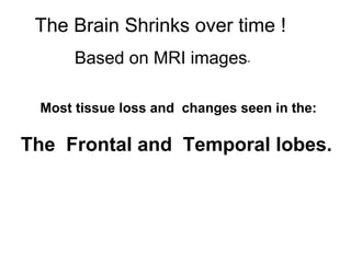 The Brain Shrinks over time !
Based on MRI images-
Most tissue loss and changes seen in the:
The Frontal and Temporal lobes.
 