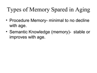 Types of Memory Spared in Aging
• Procedure Memory- minimal to no decline
with age.
• Semantic Knowledge (memory)- stable or
improves with age.
 