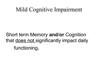 Mild Cognitive Impairment
Short term Memory and/or Cognition
that does not significantly impact daily
functioning.
 