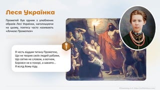 Леся Українка
«Прометей приніс людям вогонь» К. Гріпенкерл
©Химинець А.А. https://svitliteraturu.com/
Прометей був одним з улюблених
образів Лесі Українки, наголошуючи
на цьому, поетесу часто називають
«дочкою Прометея»
Я честь віддам титану Прометею,
Що не творив своїх людей рабами,
Що світив не словом, а вогнем,
Боровся не в покорі, а завзято...
Я вслід йому піду.
 