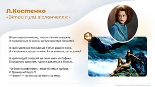 Вітри гули віолончеллю, писали пальми акварель.
Я вчора бачила ту скелю, де був прикутий Прометей.
В країні древньої Колхіди, де п'ється радісне вино.
А я ж вважала, що це — міфи. А я ж вважала, це — давно!
В країні гордій і гористій ця скеля сива, як Софокл.
Її показують туристам, туристи дивляться в бінокль.
Тут берегів амфітеатри, і море міниться од барв.
О Прометею! Варто?!
— Варто! — так він сказав мені з-за хмар.
©Химинець А.А. https://svitliteraturu.com/
Л.Костенко
«Вітри гули віолончеллю»
«Prometheus» Giannis Nikos
 