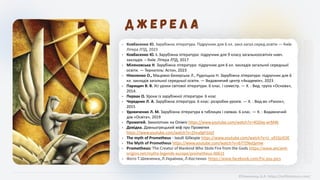 • Ковбасенко Ю. Зарубіжна література. Підручник для 6 кл. закл.загал.серед.освіти ― Київ:
Літера ЛТД, 2023
• Ковбасенко Ю. І. Зарубіжна література: підручник для 9 класу загальноосвітніх навч.
закладів. – Київ: Літера ЛТД, 2017
• Міляновська Н. Зарубіжна література: підручник для 6 кл. закладів загальної середньої
освіти. ― Тернопіль: Астон, 2023
• Ніколенко О., Мацевко-Бекерська Л., Рудніцька Н. Зарубіжна література: підручник для 6
кл. закладів загальної середньої освіти. ― Видавничий центр «Академія», 2023
• Паращич В. В. Усі уроки світової літератури. 6 клас. I семестр. — Х. : Вид. група «Основа»,
2014.
• Первак О. Уроки із зарубіжної літератури. 6 клас
• Чередник Л. А. Зарубіжна література. 6 клас: розробки уроків. — Х. : Вид-во «Ранок»,
2015
• Удовиченко Л. М. Зарубіжна література в таблицях і схемах. 6 клас. — К. : Видавничий
дім «Освіта», 2019
• Прометей. Заколотник на Олімпі https://www.youtube.com/watch?v=4Q5kq-wrM4k
• Довідка. Давньогрецький міф про Прометея
https://www.youtube.com/watch?v=Ztnu0gFGJqY
• The myth of Prometheus - Iseult Gillespie https://www.youtube.com/watch?v=U_u91SjrEOE
• The Myth of Prometheus https://www.youtube.com/watch?v=ib77ZNyQymw
• Prometheus: The Creator of Mankind Who Stole Fire from the Gods https://www.ancient-
origins.net/myths-legends-europe/prometheus-00615
• Фото Т.Шевченка, Л.Українки, Л.Костенко https://www.facebook.com/Fix.you.pics
©Химинець А.А. https://svitliteraturu.com/
 