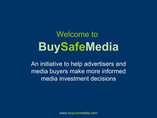Welcome to   Buy Safe Media An initiative to help advertisers and media buyers make more informed media investment decisions 