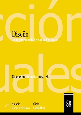 88
Diseño
de un proyecto de investigación básico
Antonio	Ginés
González Mateos	 Salido Ruiz
Colección manuales uex - 88
ÍNDICE X
 