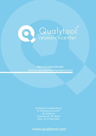 Qualytool
        researchcenter




       Maurício Spiandorello
maurico.spiandorello@qualytool.com




     Qualytool Consulting Group
      Av. Rio Branco, 07, sl 901
            São Pelegrino
      Caxias do Sul - RS / Brasil
       Fone +55 54 3025 6363



   www.qualytool.com
 