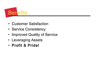 Benefits
• Customer Satisfaction
• Service Consistency
• Improved Quality of Service
• Leveraging Assets
• Profit & Pride!
 
