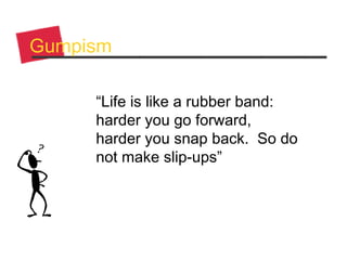 Gumpism
“Life is like a rubber band:
harder you go forward,
harder you snap back. So do
not make slip-ups”
 