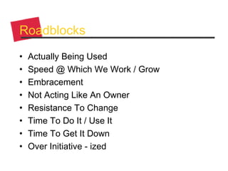 Roadblocks
• Actually Being Used
• Speed @ Which We Work / Grow
• Embracement
• Not Acting Like An Owner
• Resistance To Change
• Time To Do It / Use It
• Time To Get It Down
• Over Initiative - ized
 