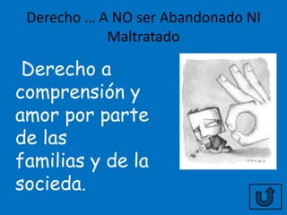 Derecho … A NO ser Abandonado NI
            Maltratado

 Derecho a
comprensión y
amor por parte
de las
familias y de la
socieda.
 
