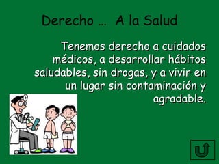 Derecho … A la Salud
     Tenemos derecho a cuidados
    médicos, a desarrollar hábitos
saludables, sin drogas, y a vivir en
      un lugar sin contaminación y
                        agradable.
 