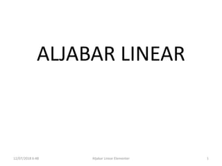 ALJABAR LINEAR
12/07/2018 6:48 Aljabar Linear Elementer 1
 