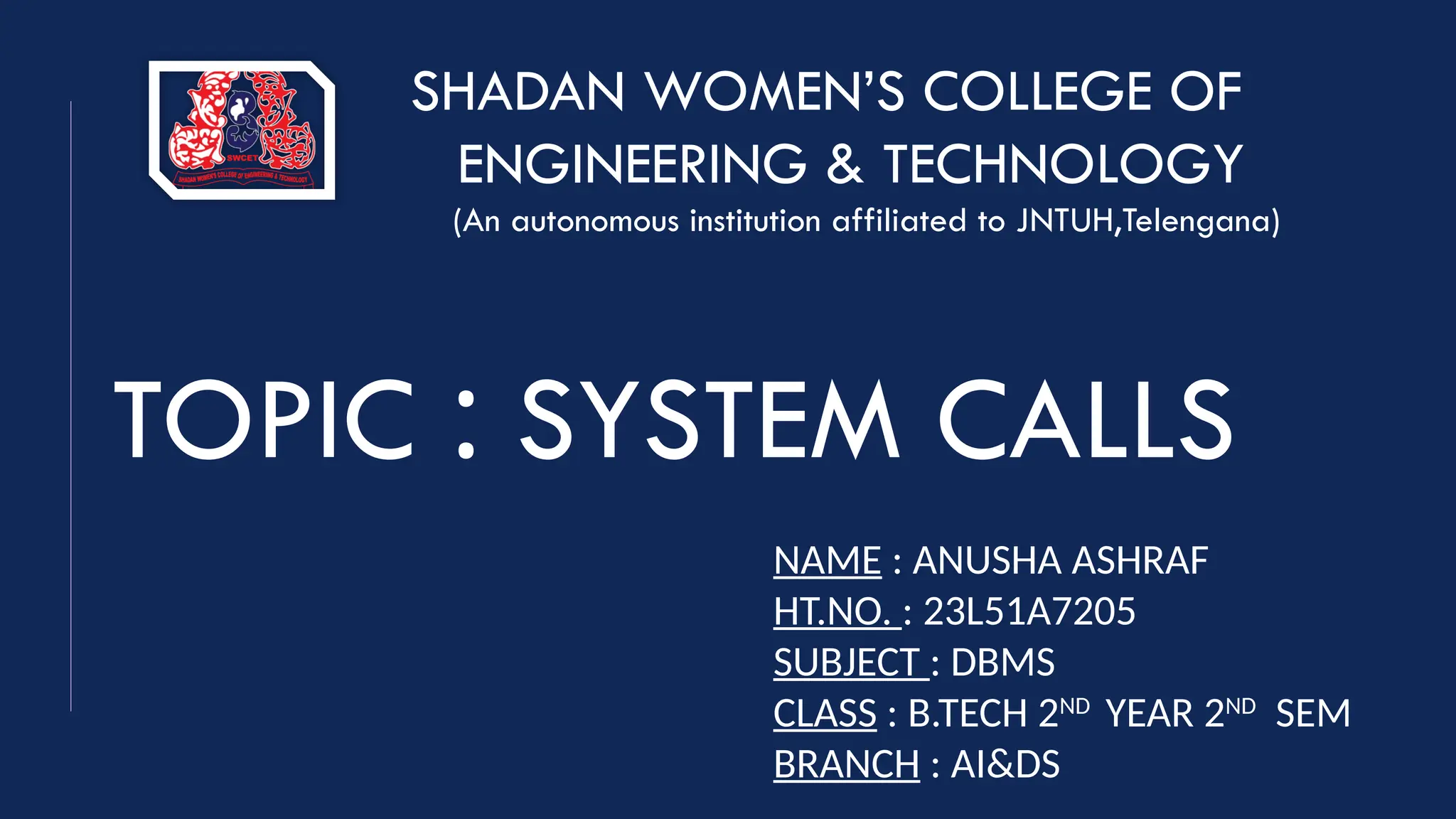 SHADAN WOMEN’S COLLEGE OF
ENGINEERING & TECHNOLOGY
(An autonomous institution affiliated to JNTUH,Telengana)
NAME : ANUSHA ASHRAF
HT.NO. : 23L51A7205
SUBJECT : DBMS
CLASS : B.TECH 2ND
YEAR 2ND
SEM
BRANCH : AI&DS
TOPIC : SYSTEM CALLS
 