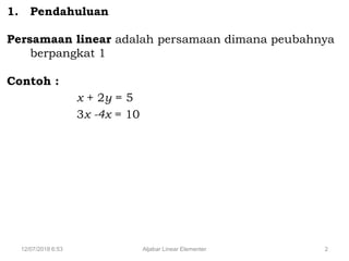 12/07/2018 6:53 Aljabar Linear Elementer 2
1. Pendahuluan
Persamaan linear adalah persamaan dimana peubahnya
berpangkat 1
Contoh :
x + 2y = 5
3x -4x = 10
 