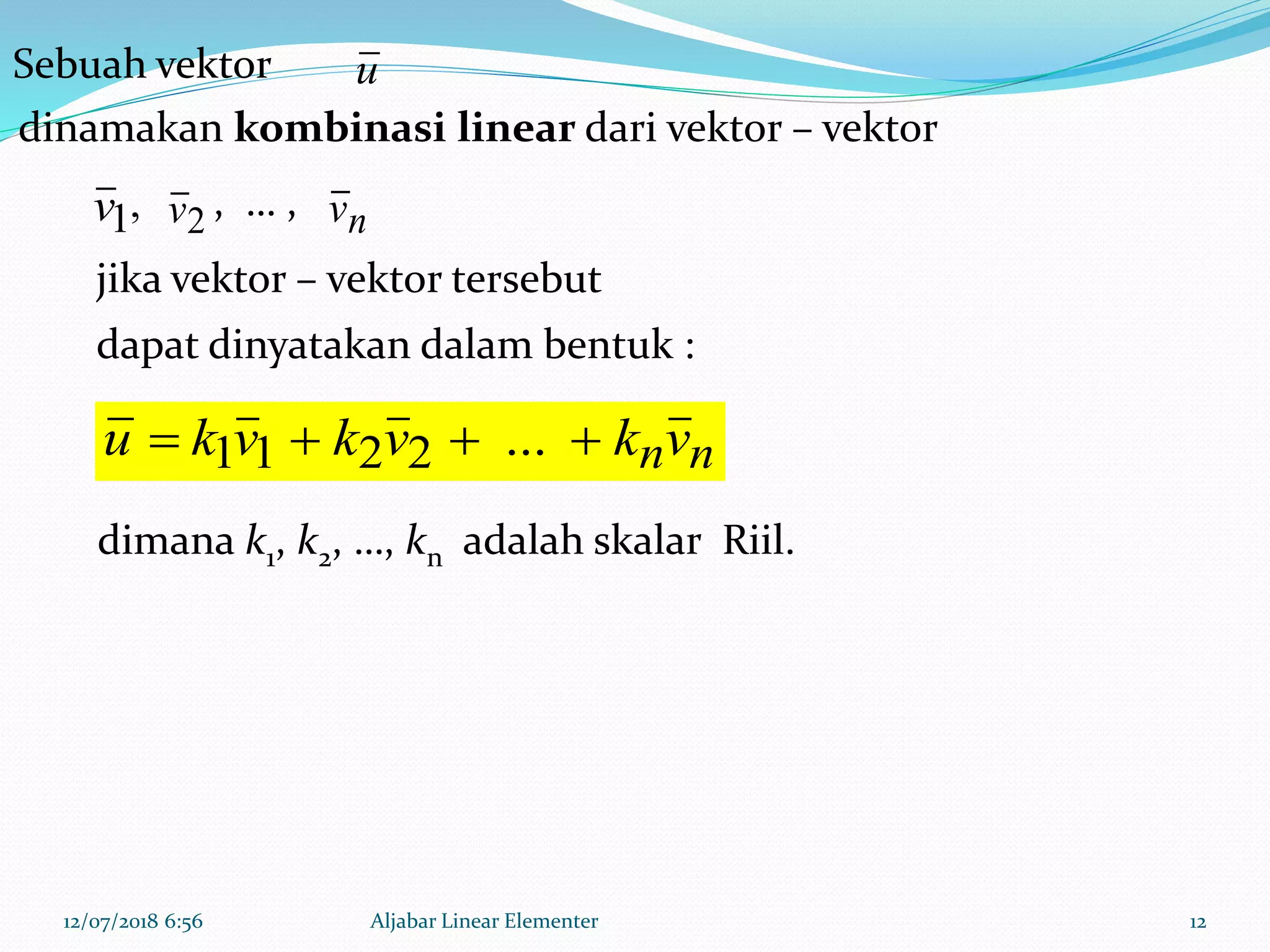 12/07/2018 6:56 Aljabar Linear Elementer 12
u
1v 2v nv
nnvkvkvku  ...2211
Sebuah vektor
dinamakan kombinasi linear dari vektor – vektor
, , … ,
jika vektor – vektor tersebut
dapat dinyatakan dalam bentuk :
dimana k1, k2, …, kn adalah skalar Riil.
 