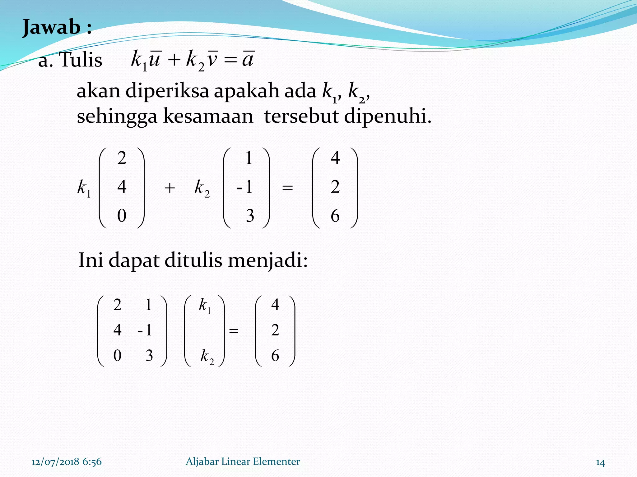 12/07/2018 6:56 Aljabar Linear Elementer 14
































6
2
4
3
1-
1
0
4
2
21 kk































6
2
4
30
1-4
12
2
1
k
k
a. Tulis
akan diperiksa apakah ada k1, k2,
sehingga kesamaan tersebut dipenuhi.
Ini dapat ditulis menjadi:
Jawab :
avkuk  21
 