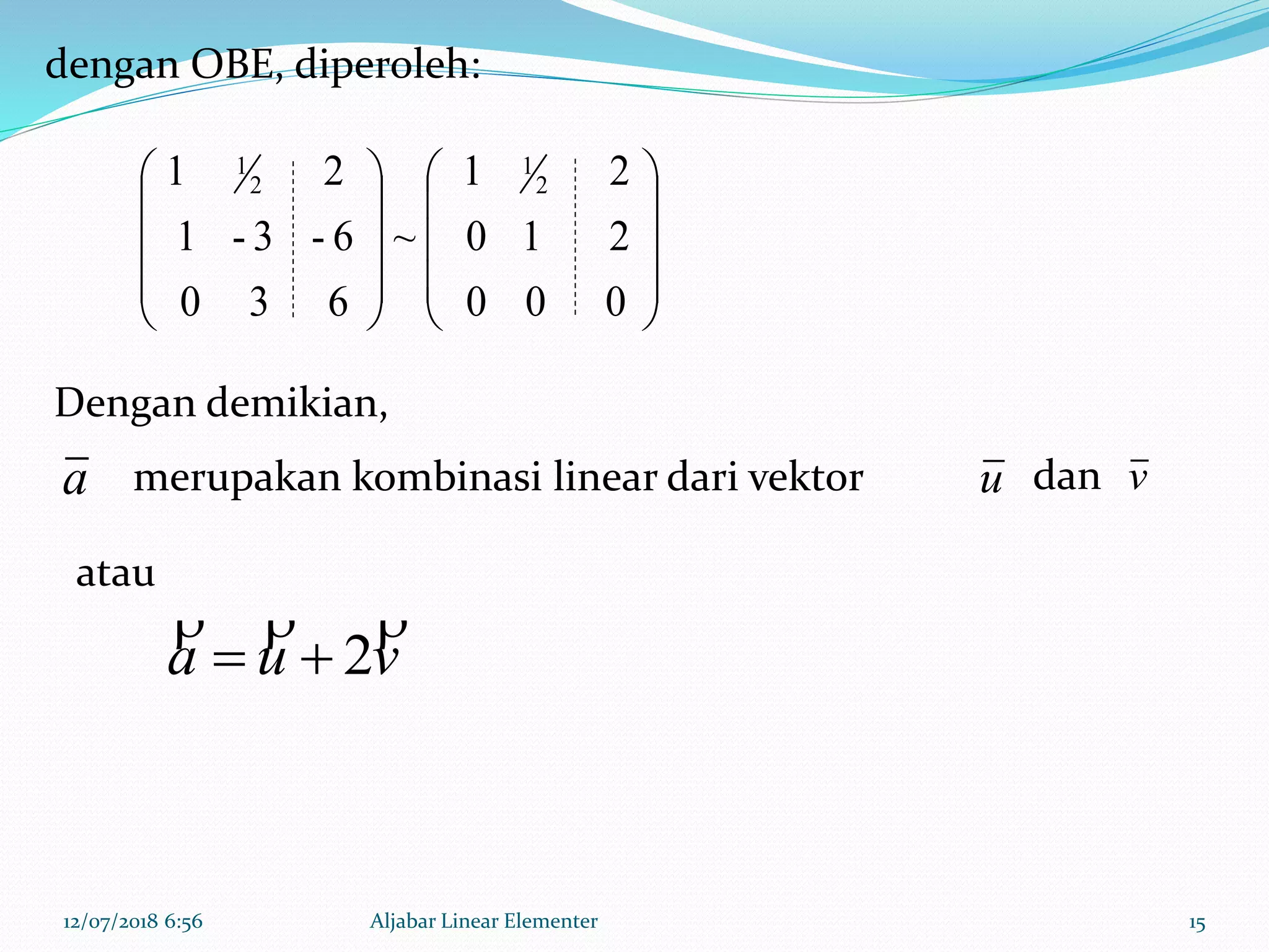 12/07/2018 6:56 Aljabar Linear Elementer 15




















000
210
21
~
630
6-3-1
21 2
1
2
1
a u
vua

2
dengan OBE, diperoleh:
Dengan demikian,
merupakan kombinasi linear dari vektor dan
atau
v
 