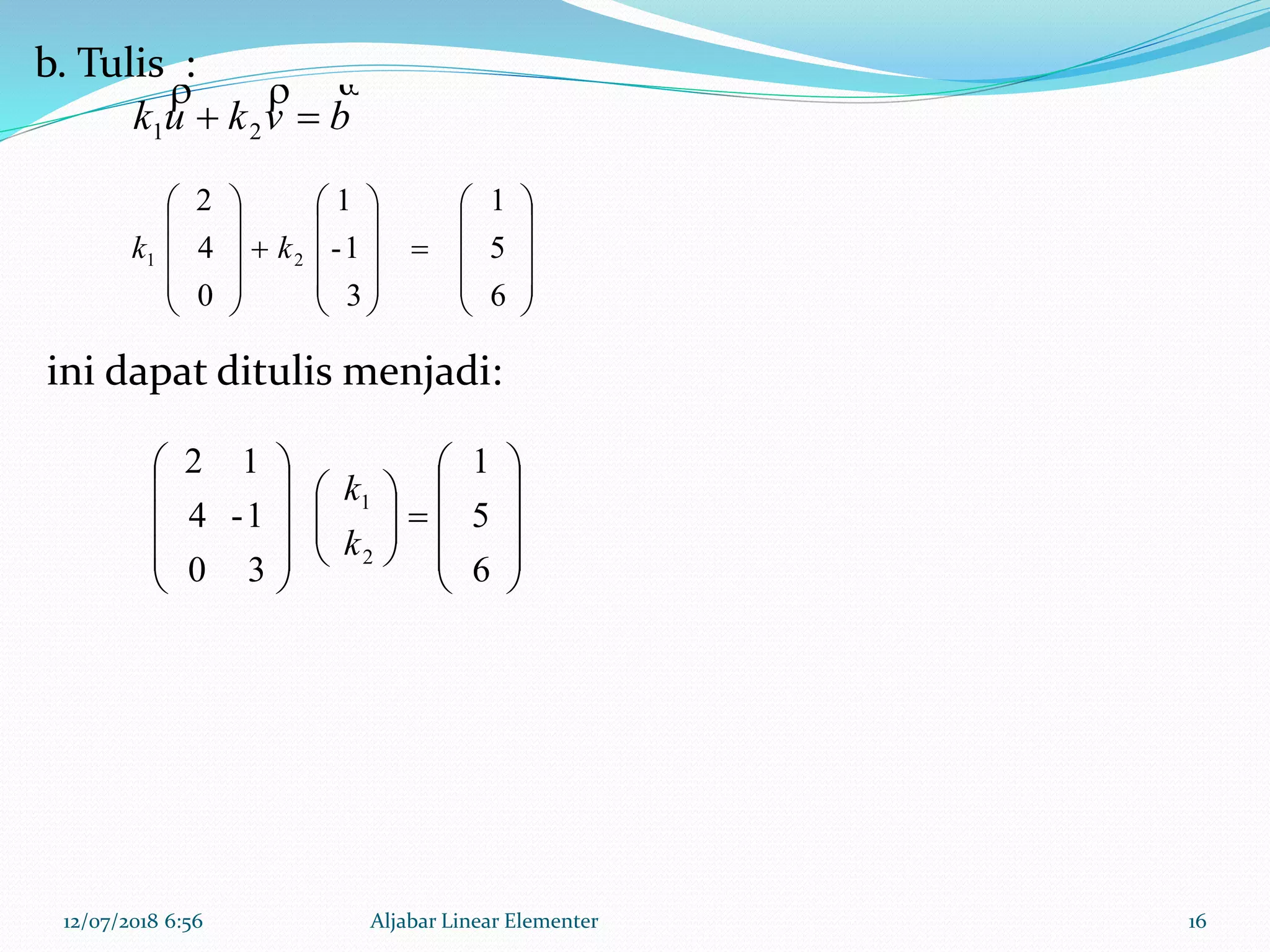 12/07/2018 6:56 Aljabar Linear Elementer 16
bvkuk

 21
































6
5
1
3
1-
1
0
4
2
21 kk


























6
5
1
30
1-4
12
2
1
k
k
b. Tulis :
ini dapat ditulis menjadi:
 