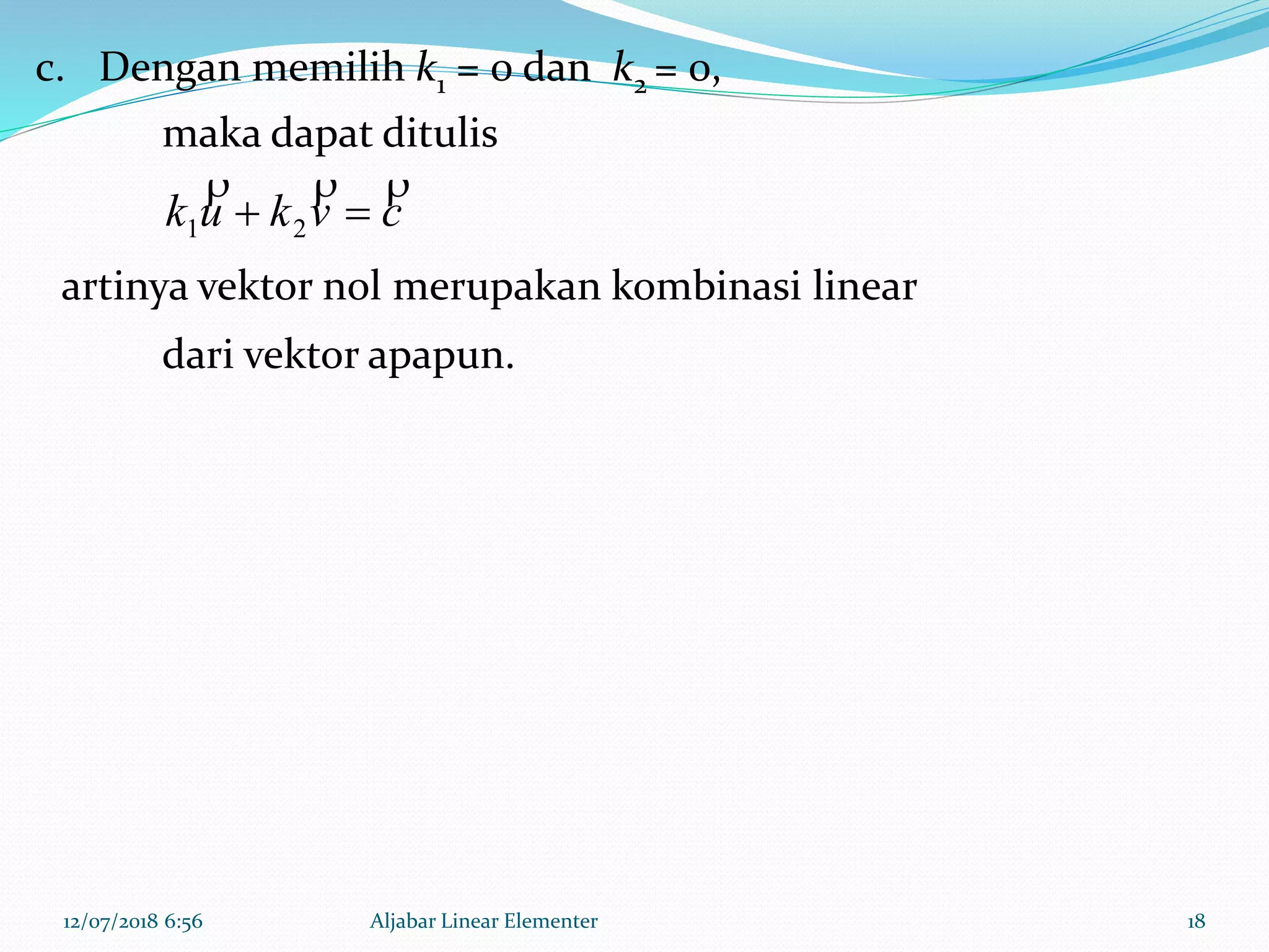 12/07/2018 6:56 Aljabar Linear Elementer 18
c. Dengan memilih k1 = 0 dan k2 = 0,
maka dapat ditulis
cvkuk

 21
artinya vektor nol merupakan kombinasi linear
dari vektor apapun.
 