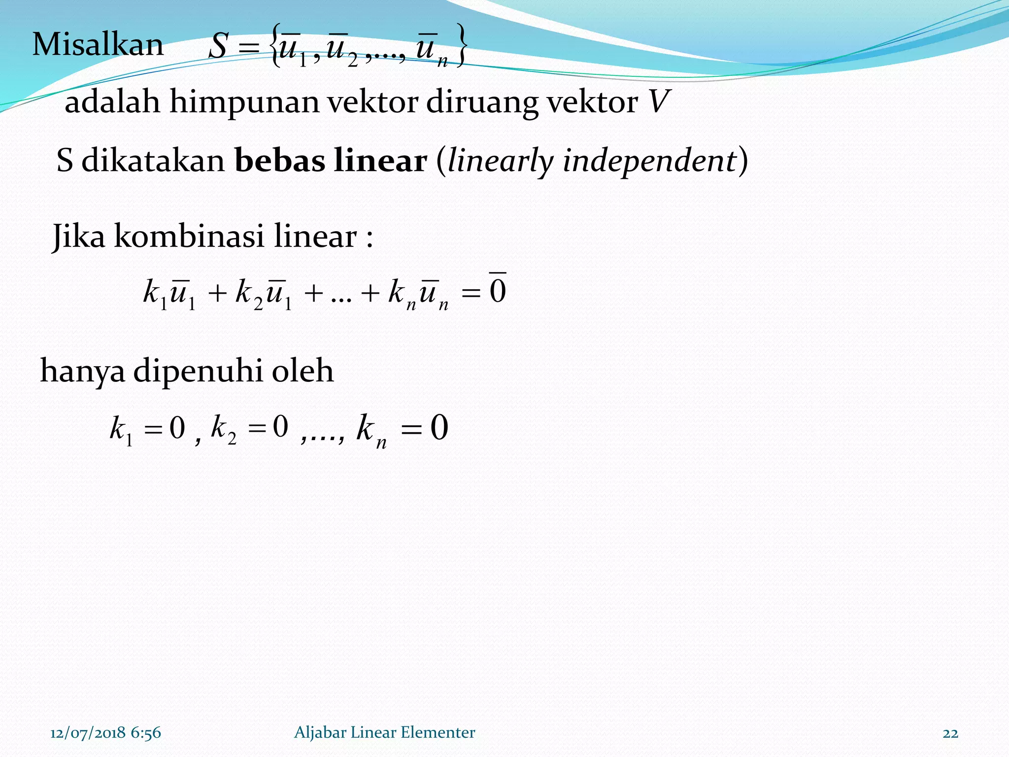 12/07/2018 6:56 Aljabar Linear Elementer 22
 nuuuS ,...,, 21Misalkan
0...1211  nnukukuk
01 k 02 k 0nk
S dikatakan bebas linear (linearly independent)
hanya dipenuhi oleh
,...,
adalah himpunan vektor diruang vektor V
Jika kombinasi linear :
,
 