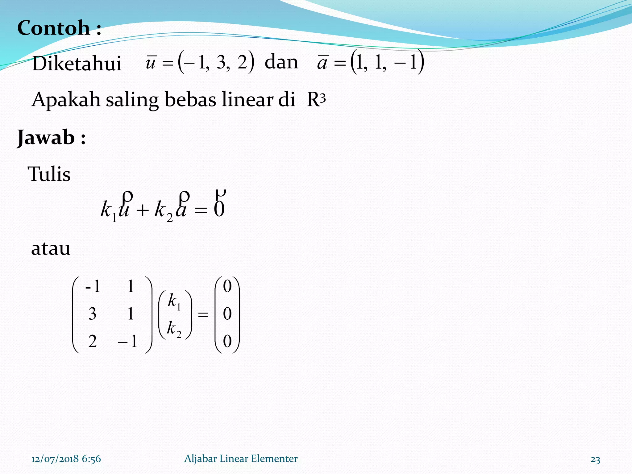12/07/2018 6:56 Aljabar Linear Elementer 23
 2,3,1u  1,1,1 a
021

 akuk


























 0
0
0
12
13
11-
2
1
k
k
Diketahui dan
Apakah saling bebas linear di R3
Tulis
atau
Contoh :
Jawab :
 