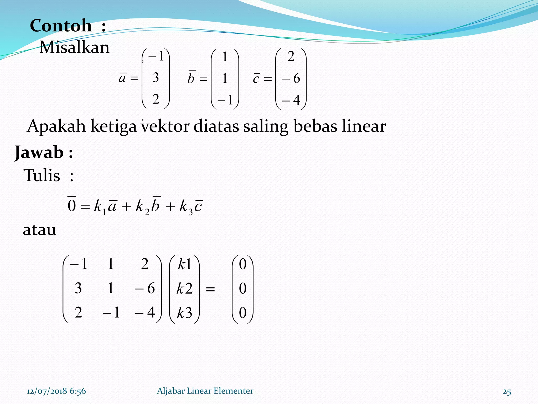 12/07/2018 6:56 Aljabar Linear Elementer 25











2
3
1
a












1
1
1
b












4
6
2
c
ckbkak 3210 













412
613
211










3
2
1
k
k
k










0
0
0
,
,
Jawab :
atau
=
Tulis :
Apakah ketiga vektor diatas saling bebas linear
Contoh :
Misalkan
 