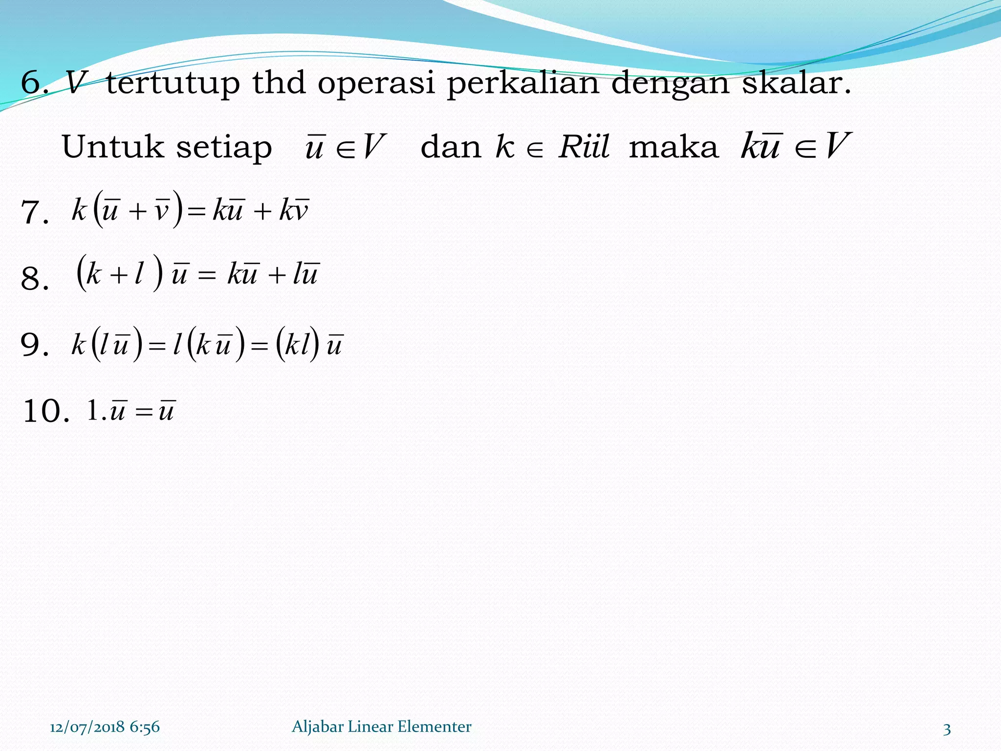 6. V tertutup thd operasi perkalian dengan skalar.
Untuk setiap dan k  Riil maka
7.
8.
9.
10.
12/07/2018 6:56 Aljabar Linear Elementer 3
Vu  Vuk 
  vkukvuk 
  ulukulk 
      ukluklulk 
uu .1
 