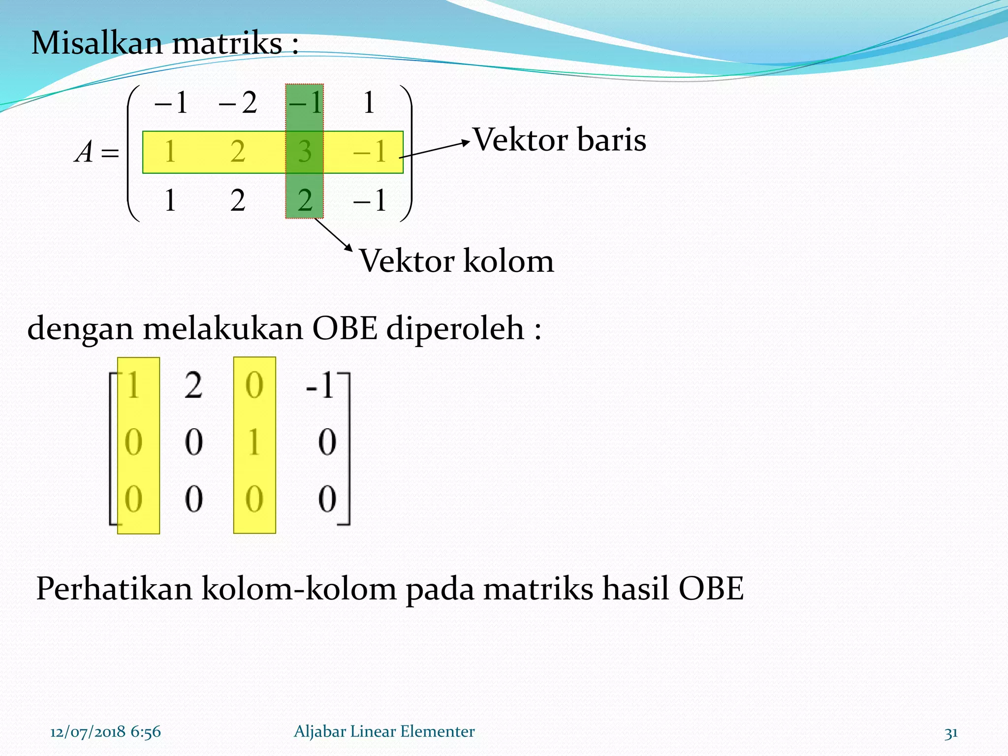 12/07/2018 6:56 Aljabar Linear Elementer 31














1221
1321
1121
A Vektor baris
Vektor kolom
Misalkan matriks :
dengan melakukan OBE diperoleh :
Perhatikan kolom-kolom pada matriks hasil OBE
 