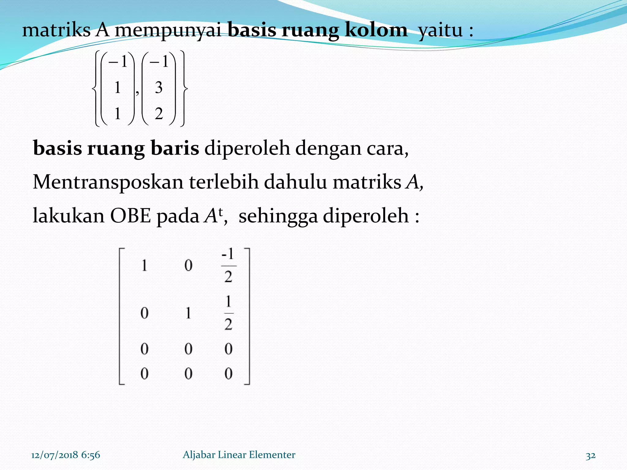 12/07/2018 6:56 Aljabar Linear Elementer 32
matriks A mempunyai basis ruang kolom yaitu :






























2
3
1
,
1
1
1
basis ruang baris diperoleh dengan cara,
Mentransposkan terlebih dahulu matriks A,
lakukan OBE pada At, sehingga diperoleh :
 