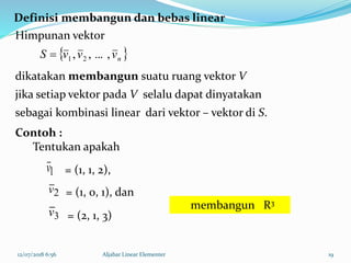 12/07/2018 6:56 Aljabar Linear Elementer 19
1v
2v
3v
Himpunan vektor
dikatakan membangun suatu ruang vektor V
jika setiap vektor pada V selalu dapat dinyatakan
sebagai kombinasi linear dari vektor – vektor di S.
= (1, 1, 2),
= (1, 0, 1), dan
= (2, 1, 3)
Definisi membangun dan bebas linear
 nvvvS ,...,, 21
Contoh :
Tentukan apakah
membangun R3
 