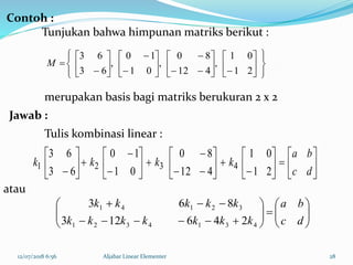 12/07/2018 6:56 Aljabar Linear Elementer 28






































21
01
,
412
80
,
01
10
,
63
63
M



































 dc
ba
kkkk
21
01
412
80
01
10
63
63
4321
Contoh :
Tunjukan bahwa himpunan matriks berikut :
merupakan basis bagi matriks berukuran 2 x 2
Jawab :
Tulis kombinasi linear :
atau














dc
ba
kkkkkkk
kkkkk
4314321
32141
246123
863
 