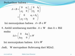 Perhatikan bahwa :
Ini menunjukan bahwa
4. Ambil sembarang matriks A  W dan k  Riil
maka
Ini menunjukan bahwa
Jadi, W merupakan Subruang dari M2x2.
12/07/2018 6:56 Aljabar Linear Elementer 9






















0
0
0
0
0
0
22
11
2
1
2
1
ba
ba
b
b
a
a
BA
WBA 
W
ka
ka
kA 






0
0
2
1
WkA
 