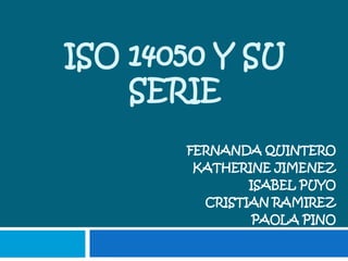 ISO 14050 Y SU
SERIE
FERNANDA QUINTERO
KATHERINE JIMENEZ
ISABEL PUYO
CRISTIAN RAMIREZ
PAOLA PINO
 