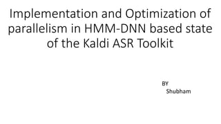 Implementation and Optimization of
parallelism in HMM-DNN based state
of the Kaldi ASR Toolkit
BY
Shubham
 