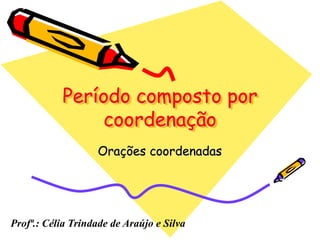 Período composto por
coordenação
Orações coordenadas
Profª.: Célia Trindade de Araújo e Silva
 