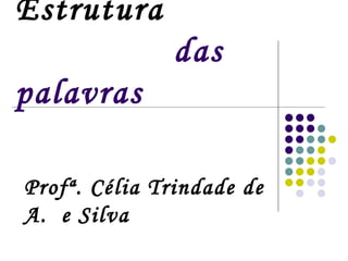 Estrutura     das palavras Profª. Célia Trindade de A.  e Silva 