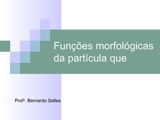 Funções morfológicas da partícula que Prof a . Bernardo Salles 