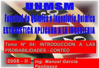1
Tema Nº 04: INTRODUCCION A LASTema Nº 04: INTRODUCCION A LAS
PROBABILIDADES - CONTEOPROBABILIDADES - CONTEO
Ing. Manuel García
Pantigozo
2008 - II
 