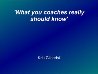 Kris Gilchrist
'What you coaches really
should know'
 