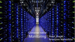 Container native
Monitoring Rohit Jnagal
Anushree Narasimha
 