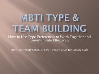 How to Use Type Preferences to Work Together and
Communicate Effectively
Barry University School of Law – Presentation for Library Staff
 