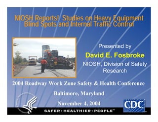 NIOSH Reports! Studies on Heavy Equipment
Blind Spots and Internal Traffic Control
Presented by
David E. Fosbroke
NIOSH, Division of Safety
Research
2004 Roadway Work Zone Safety & Health Conference
Baltimore, Maryland
November 4, 2004
 