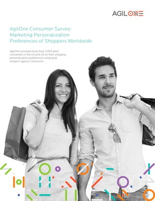 AgilOne Consumer Survey: 
Marketing Personalization 
Preferences of Shoppers Worldwide 
AgilOne surveyed more than 3,000 adult 
consumers in the US and UK on their shopping 
personalization preferences using retail 
research agency Conlumino. 
 