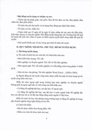*HQi rl6ng tuy6n dung c6 nhi6m vg sau; 
. - Thdnh l6p b6 phen girip vi€c gdm: Bar dd thi, Ban coi thi, Ban ph6ch, Ban 
ch6m thi, Barr phfc kh6o; 
- T6 chirc thu phi du tuy6n va su dung theo dring quy dinh hi6n hdnh; 
- T6 chr.ic coi thi, ch6m thi; 
. - Chdm nhdr sau l5 ngdy kd rir ngiy 16 chuc chdm rhi cric m6n thi dieu kien. 
ki6n thtc chung vd chuy6n ngdni, Hoi do:rg tuyen dung b6o cdo Tru0ng ban k6t qu6 
thi tuy6n dii xem xdt, trinh co quan c6 th6m quydn quytt dinh cong nh6"n tdt qra tnl 
tuy€n; 
- Giii quytit khi6u nai, t6 c6o trong qu6 trinh t6 chric thi tuy6n. 
II. QUY TRiNII, NQT OUNC, TTT T :TUC, HO SO TUYEN DUNG 
1. N6i dung tuy6n tlung 
a) Thi sinh sC phdi thi c6c mdn thi v6i hinh thuc nhu sau: 
- lvton tren thuc chunp: I hr vrdl 
- u6n nghiCp vu chuyin ngdnh: Thi vi6t vi Thi tric nghi6m. 
- Mdn ngo4i ngt: Thi vi6t ttr6c nghi€m va vidt; ti6ng Anh trong pham vi trinh 
d0 B. 
- M6n tin hoc vin phdng: Thi tric nghidm Word, Excel... (Office 2003). 
. b) Ngudi dirlg ky du tuyen cdng chuc dugc miEn thi mot s5 m6n trong lcj, thi 
tuy6n c6ng chr?c nhu sau: 
Mi6n thi rlrOn ngoAi ngii trong trudng hgp m6n nghidp w chuyOn ngdnh, 
kh6ng phii ld ngoai ngir n6u c6 m6t hong c6c didu kiQn sau: 
- Co bang rdr nghi€p dai hoc. sau dai hoc vi ngoai ngi: 
- C6 bing t6t nghi€p dai hoc, sau dai hoc d nu6c ngodi hodc t5t nghi€p dai 
hoc, sau dai hoc tai co sd ddo tao bdng ti6ng nu6c ngodi 6 Vi€t Nam. 
. Mi6n thi m6n tin hoc vdn phdng trong trudng hop c6 b6ng t6t nghidp hr trung ,i, 
cap chu) en ng,rnh cdng nghe thdng tin rro ldn. 
c) C6ch tinh di6m 
- Bdi thi duoc ch6m theo thang di6m 100. 
- Di6m c6c m6n thi duoc tinh niu sau: 
 