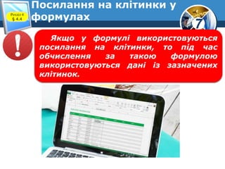 7
Посилання на клітинки у
формулахРозділ 4
§ 4.4
Якщо у формулі використовуються
посилання на клітинки, то під час
обчислення за такою формулою
використовуються дані із зазначених
клітинок.
 
