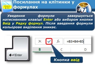7
Посилання на клітинки у
формулахРозділ 4
§ 4.4
Уведення формули завершується
натисненням клавіші Enter або вибором кнопки
Ввід у Рядку формул. Після введення формули
кольорове виділення зникає.
Кнопка ввід
 