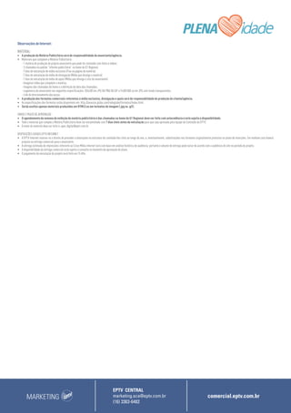 MARKETING
EPTV CENTRAL
marketing.sca@eptv.com.br
(16) 3363-6482
comercial.eptv.com.br
Observações de Internet:
MATERIAL:
•	 A produção da Matéria Publicitária será de responsabilidade do anunciante/agência.
•	 Materiais que compõem a Matéria Publicitária:
	 - 1 matéria de produção do próprio anunciante que pode ter conteúdo com fotos e vídeos.
	 - 3 chamadas no padrão “informe publicitário” na home do G1 Regional.
	 - 7 dias de veiculação de mídia exclusiva (Fixa na página da matéria).
	 - 7 dias de veiculação de mídia de divulgação (Mídia que divulga a matéria).
	 - 7 dias de veiculação de mídia de apoio (Mídia que divulga o site do anunciante).
	 - Imagens/ vídeo que compõem a matéria;
	 - Imagens das chamadas da home e a definição da data das chamadas;
	 - Logomarca do anunciante nas seguintes especificações: (55x30) em JPG OU PNG OU GIF e (140X100) só em JPG com fundo transparentes;
	 - Link de direcionamento das peças.
•	 A produção dos formatos comerciais referentes à mídia exclusiva, divulgação e apoio será de responsabilidade de produção do cliente/agência.
•	 As especificações dos formatos estão disponíveis em: http://anuncie.globo.com/redeglobo/formatos/index.html
•	 Serão aceitos apenas materiais produzidos em HTML5 ou em formatos de imagem (.jpg ou .gif).
ENVIO E PRAZO DE APROVAÇÃO
•	 O agendamento da semana de exibição da matéria publicitária e das chamadas na home do G1 Regional deve ser feito com antecedência e está sujeita a disponibilidade. 
•	 Todo o material que compõe a Matéria Publicitária deve ser encaminhada com 7 dias úteis antes da veiculação para que seja aprovada pela equipe de Conteúdo da EPTV.
•	 O envio do material deve ser feito à: opec.digital@eptv.com.br
DISPOSIÇÕES GERAIS EPTV INTERNET
•	 A EPTV Internet reserva-se o direito de proceder a alterações na estrutura do conteúdo dos sites ao longo do ano, e, eventualmente, substituições nos formatos originalmente previstos no plano de inserções. Em nenhum caso haverá
prejuízo na entrega comercial para o anunciante.
•	 A entrega estimada de impressões referente ao Cross Mídia internet será com base em análise histórica de audiência, portanto o volume de entrega pode variar de acordo com a audiência do site no período do projeto.
•	 A disponibilidade da entrega comercial está sujeita à consulta no momento da aprovação do plano.
•	 O pagamento da veiculação do projeto será feito em 15 dfm.
 