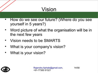 Rajendra.Aphale@gmail.com,
+91-77385 91521
14/58
Vision

How do we see our future? (Where do you see
yourself in 5 years?)

Word picture of what the organisation will be in
the next few years

Vision needs to be SMARTS

What is your company's vision?

What is your vision?
 