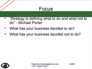 Rajendra.Aphale@gmail.com,
+91-77385 91521
23/58
Focus

“Strategy is defining what to do and what not to
do” - Michael Porter

What has your business decided to do?

What has your business decided not to do?
 
