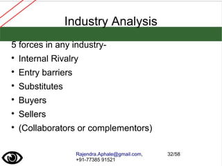Rajendra.Aphale@gmail.com,
+91-77385 91521
32/58
Industry Analysis
5 forces in any industry-

Internal Rivalry

Entry barriers

Substitutes

Buyers

Sellers

(Collaborators or complementors)
 